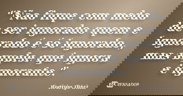 “Não fique com medo de ser ignorado quem e ignorado é só ignorado, mas aquele que ignora e ignorante.”... Frase de Rodrigo Diniz.