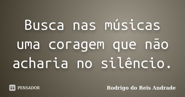 Busca nas músicas uma coragem que não acharia no silêncio.... Frase de Rodrigo do Reis Andrade.