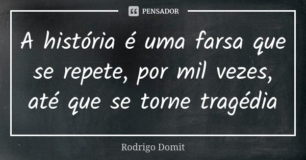 A história é uma farsa que se repete, por mil vezes, até que se torne tragédia... Frase de Rodrigo Domit.