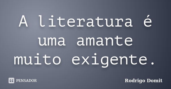 A literatura é uma amante muito exigente.... Frase de Rodrigo Domit.