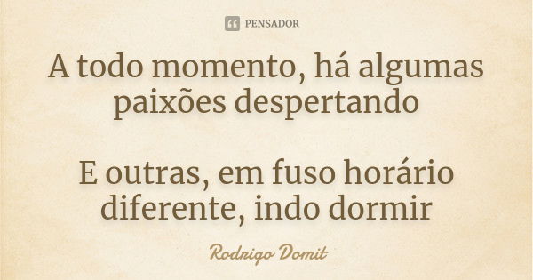 A todo momento, há algumas paixões despertando E outras, em fuso horário diferente, indo dormir... Frase de Rodrigo Domit.