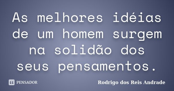 As melhores idéias de um homem surgem na solidão dos seus pensamentos.... Frase de Rodrigo dos Reis Andrade.
