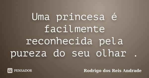 Uma princesa é facilmente reconhecida pela pureza do seu olhar .... Frase de Rodrigo dos Reis Andrade.