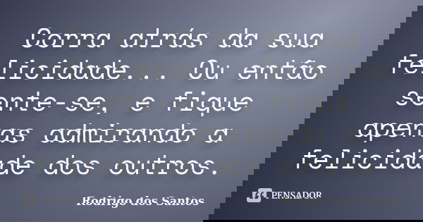 Corra atrás da sua felicidade... Ou então sente-se, e fique apenas admirando a felicidade dos outros.... Frase de Rodrigo dos Santos.