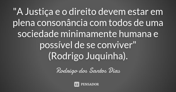 "A Justiça e o direito devem estar em plena consonância com todos de uma sociedade minimamente humana e possível de se conviver" (Rodrigo Juquinha).... Frase de Rodrigo dos Santos Dias.