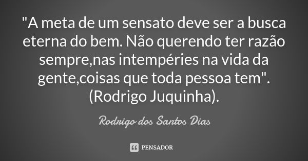 "A meta de um sensato deve ser a busca eterna do bem. Não querendo ter razão sempre,nas intempéries na vida da gente,coisas que toda pessoa tem". (Rod... Frase de Rodrigo dos Santos Dias.