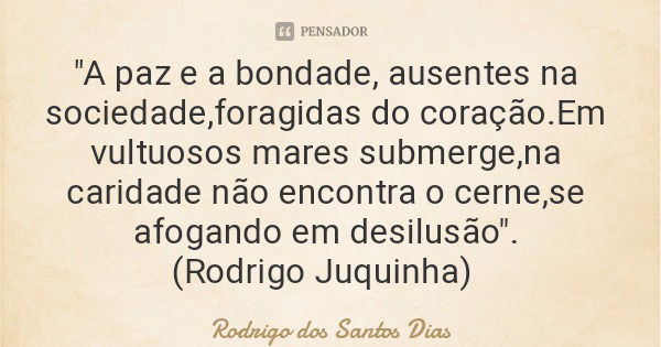 "A paz e a bondade, ausentes na sociedade,foragidas do coração.Em vultuosos mares submerge,na caridade não encontra o cerne,se afogando em desilusão".... Frase de Rodrigo dos Santos Dias.
