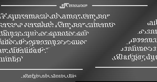 "A supremacia do amor,tem por alicerce a verdade.Tem por cimento a confiança,cujo as sapatas são preenchidas de esperança e suas colunas com fidelidade&quo... Frase de Rodrigo dos Santos Dias.