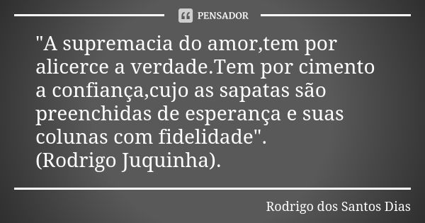 "A supremacia do amor,tem por alicerce a verdade.Tem por cimento a confiança,cujo as sapatas são preenchidas de esperança e suas colunas com fidelidade&quo... Frase de Rodrigo dos Santos Dias.