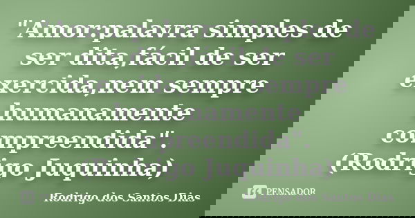 "Amor:palavra simples de ser dita,fácil de ser exercida,nem sempre humanamente compreendida". (Rodrigo Juquinha)... Frase de Rodrigo dos Santos Dias.