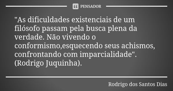 "As dificuldades existenciais de um filósofo passam pela busca plena da verdade. Não vivendo o conformismo,esquecendo seus achismos, confrontando com impar... Frase de Rodrigo dos Santos Dias.