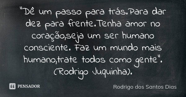 "Dê um passo para trás.Para dar dez para frente.Tenha amor no coração,seja um ser humano consciente. Faz um mundo mais humano,trate todos como gente".... Frase de Rodrigo dos Santos Dias.