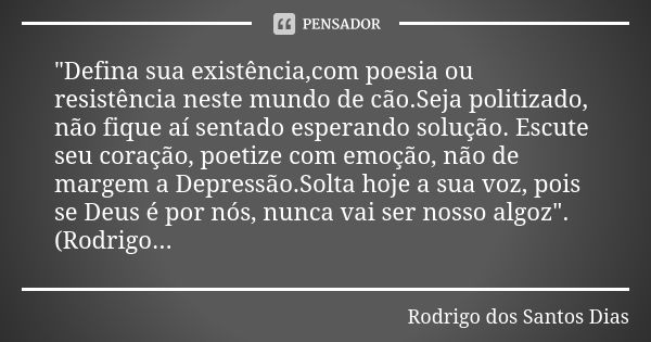 "Defina sua existência,com poesia ou resistência neste mundo de cão.Seja politizado, não fique aí sentado esperando solução. Escute seu coração, poetize co... Frase de Rodrigo dos Santos Dias.