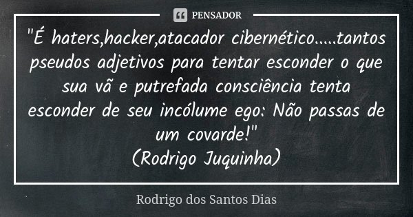 "É haters,hacker,atacador cibernético.....tantos pseudos adjetivos para tentar esconder o que sua vã e putrefada consciência tenta esconder de seu incólume... Frase de Rodrigo dos Santos Dias.