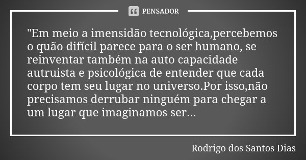 "Em meio a imensidão tecnológica,percebemos o quão difícil parece para o ser humano, se reinventar também na auto capacidade autruista e psicológica de ent... Frase de Rodrigo dos Santos Dias.