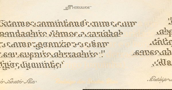 "Estamos caminhando rumo a um despenhadeiro.Vemos a caridade faltar,o amor agonizar e o bom senso dar seu suspiro derradeiro". (Rodrigo Juquinha).... Frase de Rodrigo dos Santos Dias.