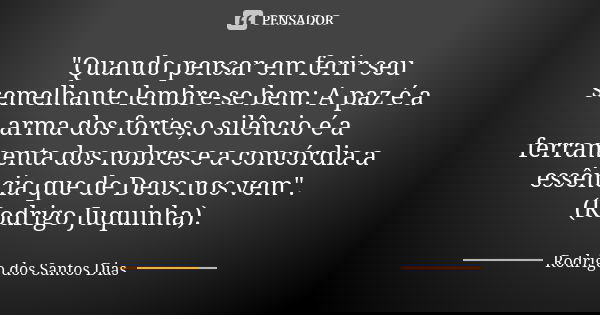 "Quando pensar em ferir seu semelhante lembre-se bem: A paz é a arma dos fortes,o silêncio é a ferramenta dos nobres e a concórdia a essência que de Deus n... Frase de Rodrigo dos Santos Dias.
