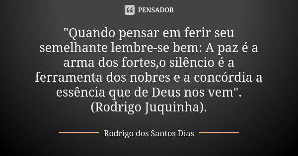 "Quando pensar em ferir seu semelhante lembre-se bem: A paz é a arma dos fortes,o silêncio é a ferramenta dos nobres e a concórdia a essência que de Deus n... Frase de Rodrigo dos Santos Dias.