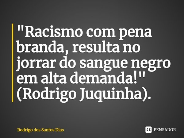 ⁠"Racismo com pena branda, resulta no jorrar do sangue negro em alta demanda!"
(Rodrigo Juquinha).... Frase de Rodrigo dos Santos Dias.
