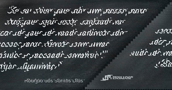 "Se eu tiver que dar um passo para trás,que seja este, calçado na certeza de que de nada adianta dar dez passos para frente com uma vida de máculas e passa... Frase de Rodrigo dos Santos Dias.