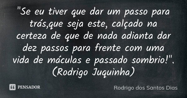 "Se eu tiver que dar um passo para trás,que seja este, calçado na certeza de que de nada adianta dar dez passos para frente com uma vida de máculas e passa... Frase de Rodrigo dos Santos Dias.