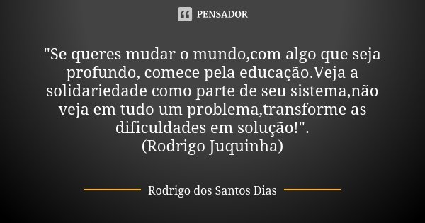 "Se queres mudar o mundo,com algo que seja profundo, comece pela educação.Veja a solidariedade como parte de seu sistema,não veja em tudo um problema,trans... Frase de Rodrigo dos Santos Dias.