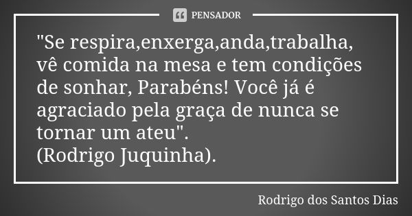 "Se respira,enxerga,anda,trabalha, vê comida na mesa e tem condições de sonhar, Parabéns! Você já é agraciado pela graça de nunca se tornar um ateu". ... Frase de Rodrigo dos Santos Dias.