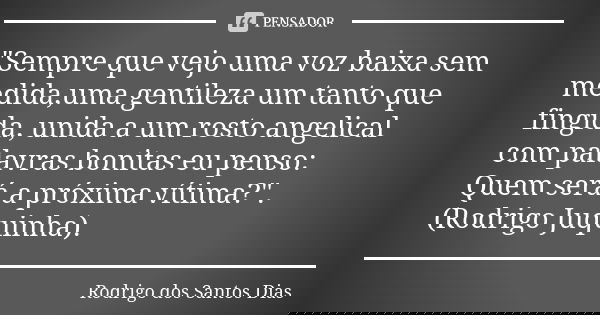 "Sempre que vejo uma voz baixa sem medida,uma gentileza um tanto que fingida, unida a um rosto angelical com palavras bonitas eu penso: Quem será a próxima... Frase de Rodrigo dos Santos Dias.