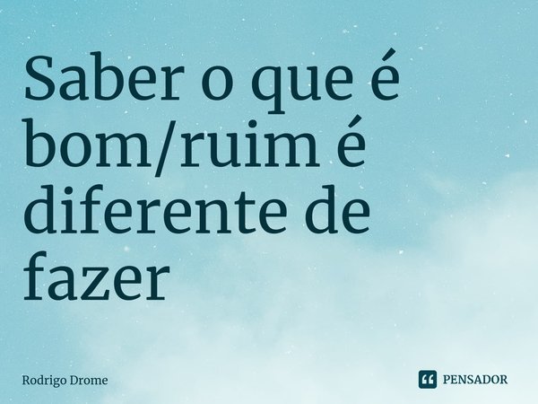 ⁠Saber o que é bom/ruim é diferente de fazer... Frase de Rodrigo Drome.