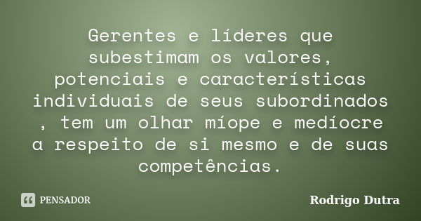 Gerentes e líderes que subestimam os valores, potenciais e características individuais de seus subordinados , tem um olhar míope e medíocre a respeito de si mes... Frase de Rodrigo Dutra.