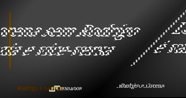 Lorena sem Rodrigo é vazia e vice-versa... Frase de Rodrigo e Lorena.
