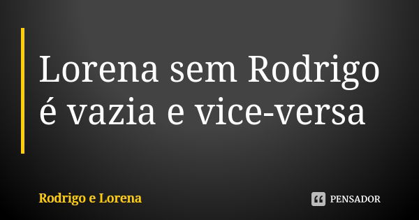 Lorena sem Rodrigo é vazia e vice-versa... Frase de Rodrigo e Lorena.