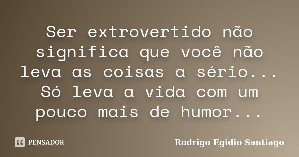 Ser extrovertido não significa que você não leva as coisas a sério... Só leva a vida com um pouco mais de humor...... Frase de Rodrigo Egidio Santiago.