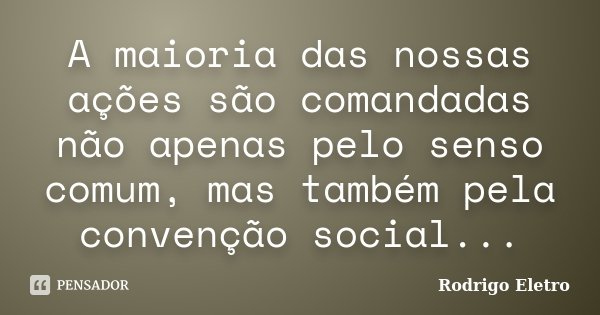 A maioria das nossas ações são comandadas não apenas pelo senso comum, mas também pela convenção social...... Frase de Rodrigo eletro.