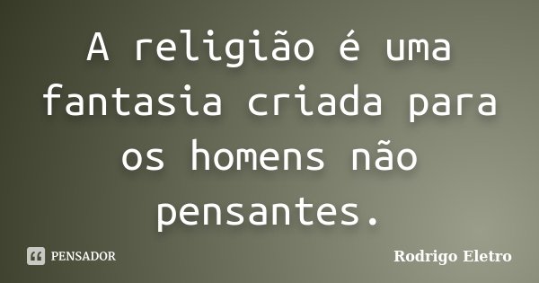 A religião é uma fantasia criada para os homens não pensantes.... Frase de Rodrigo eletro.