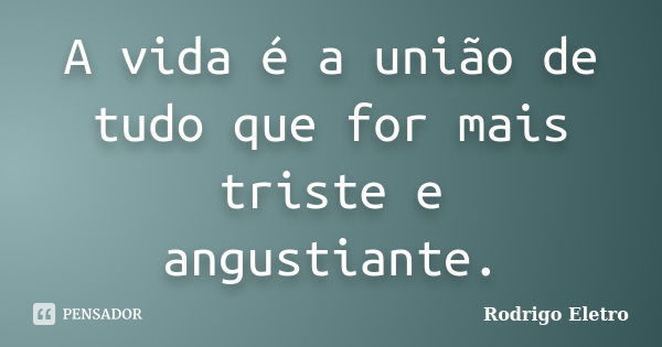 A vida é a união de tudo que for mais triste e angustiante.... Frase de Rodrigo eletro.