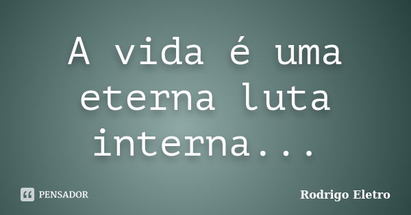 A vida é uma eterna luta interna...... Frase de Rodrigo eletro.