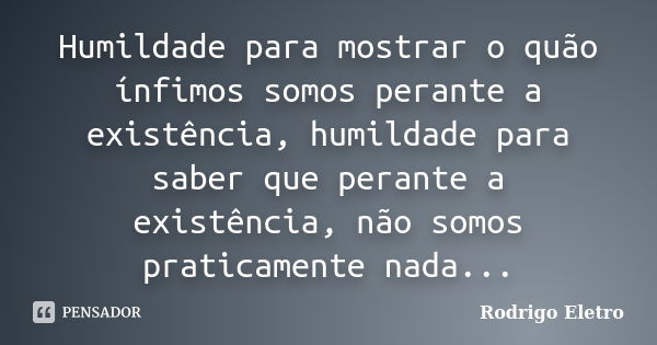 Humildade para mostrar o quão ínfimos somos perante a existência, humildade para saber que perante a existência, não somos praticamente nada...... Frase de Rodrigo eletro.