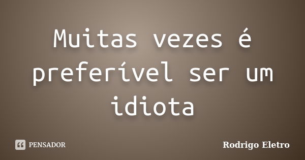 Muitas vezes é preferível ser um idiota... Frase de Rodrigo eletro.