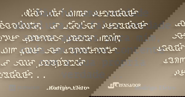 Não há uma verdade absoluta, a falsa verdade serve apenas para mim, cada um que se contente com a sua própria verdade...... Frase de Rodrigo eletro.