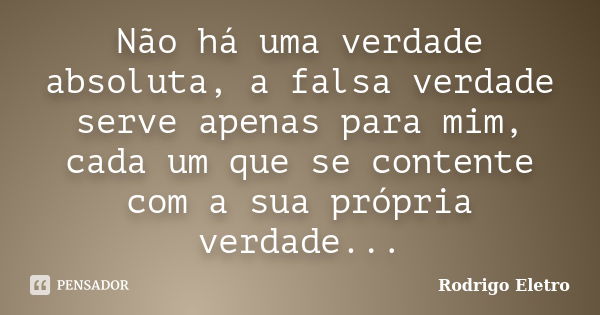 Não há uma verdade absoluta, a falsa verdade serve apenas para mim, cada um que se contente com a sua própria verdade...... Frase de Rodrigo eletro.