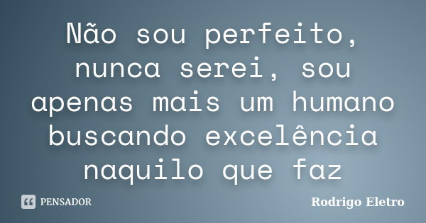 Não sou perfeito, nunca serei, sou apenas mais um humano buscando excelência naquilo que faz... Frase de Rodrigo eletro.