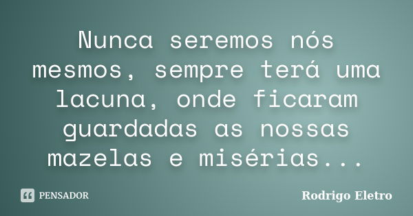 Nunca seremos nós mesmos, sempre terá uma lacuna, onde ficaram guardadas as nossas mazelas e misérias...... Frase de Rodrigo eletro.