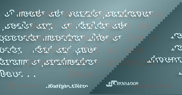 O medo do vazio pairava pelo ar, a falta de resposta mostra lhe o rosto, foi aí que inventaram o primeiro Deus...... Frase de Rodrigo eletro.