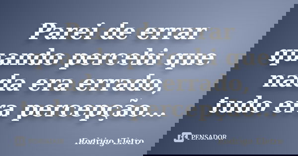 Parei de errar quando percebi que nada era errado, tudo era percepção...... Frase de Rodrigo eletro.