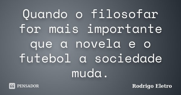 Quando o filosofar for mais importante que a novela e o futebol a sociedade muda.... Frase de Rodrigo eletro.