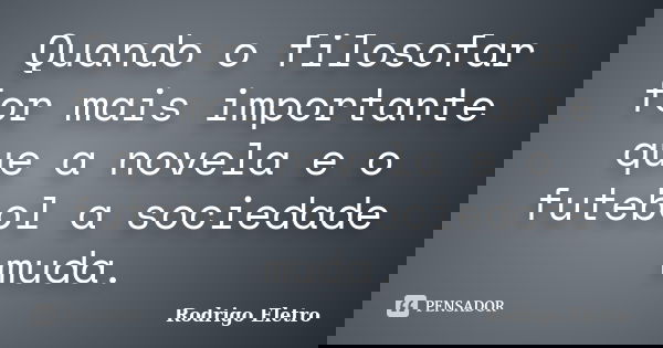 Quando o filosofar for mais importante que a novela e o futebol a sociedade muda.... Frase de Rodrigo eletro.