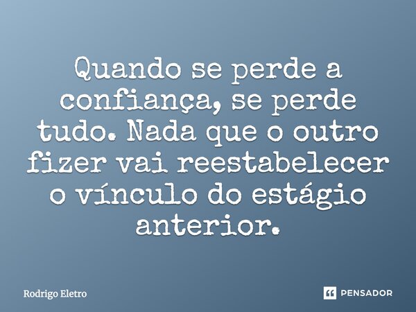Quando se perde a confiança, se perde tudo. Nada que o outro fizer vai reestabelecer o vínculo do estágio anterior.... Frase de Rodrigo eletro.