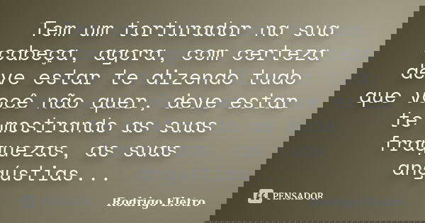 Tem um torturador na sua cabeça, agora, com certeza deve estar te dizendo tudo que você não quer, deve estar te mostrando as suas fraquezas, as suas angústias..... Frase de Rodrigo eletro.