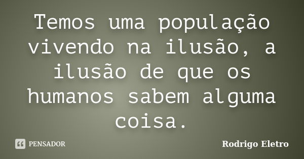 Temos uma população vivendo na ilusão, a ilusão de que os humanos sabem alguma coisa.... Frase de Rodrigo eletro.